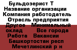 Бульдозерист Т-170 › Название организации ­ Компания-работодатель › Отрасль предприятия ­ Другое › Минимальный оклад ­ 1 - Все города Работа » Вакансии   . Башкортостан респ.,Мечетлинский р-н